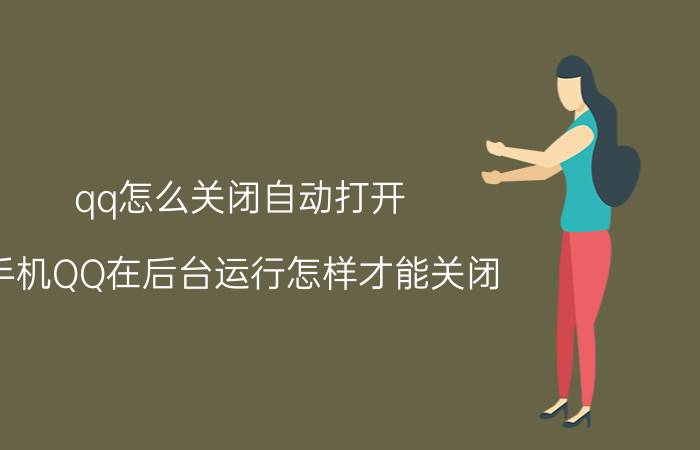 qq怎么关闭自动打开 手机QQ在后台运行怎样才能关闭？